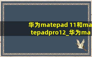 华为matepad 11和matepadpro12_华为matepad 11和matepadpro11